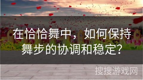 在恰恰舞中，如何保持舞步的协调和稳定？