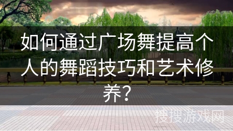 如何通过广场舞提高个人的舞蹈技巧和艺术修养？