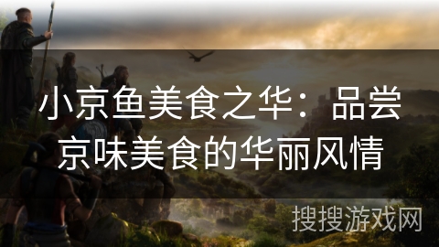 小京鱼美食之华：品尝京味美食的华丽风情