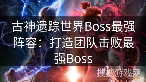 古神遗踪世界Boss最强阵容：打造团队击败最强Boss