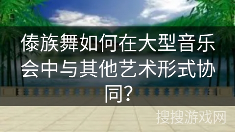 傣族舞如何在大型音乐会中与其他艺术形式协同？