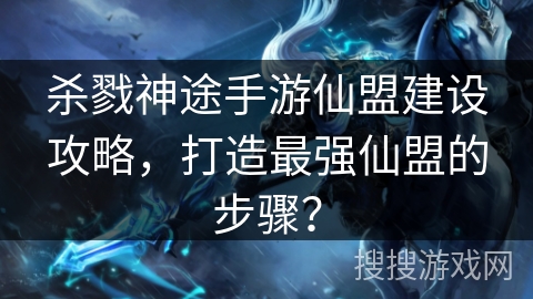 杀戮神途手游仙盟建设攻略，打造最强仙盟的步骤？
