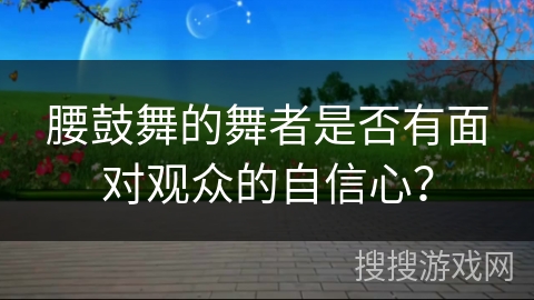 腰鼓舞的舞者是否有面对观众的自信心？