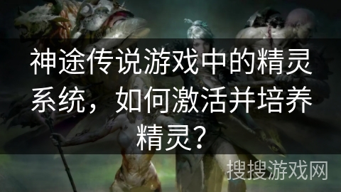 神途传说游戏中的精灵系统，如何激活并培养精灵？