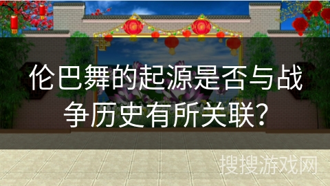 伦巴舞的起源是否与战争历史有所关联？