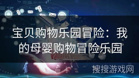 宝贝购物乐园冒险：我的母婴购物冒险乐园