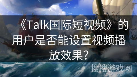 《Talk国际短视频》的用户是否能设置视频播放效果？