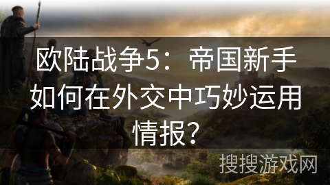 欧陆战争5：帝国新手如何在外交中巧妙运用情报？