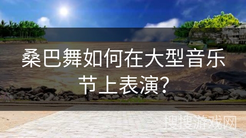 桑巴舞如何在大型音乐节上表演？
