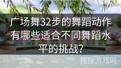 广场舞32步的舞蹈动作有哪些适合不同舞蹈水平的挑战？