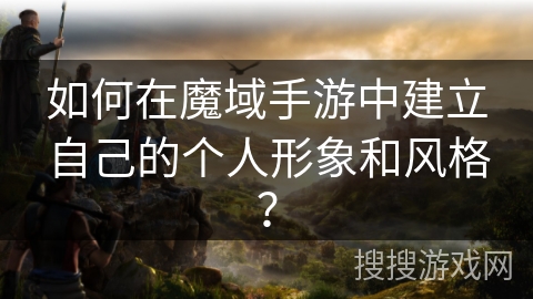如何在魔域手游中建立自己的个人形象和风格？