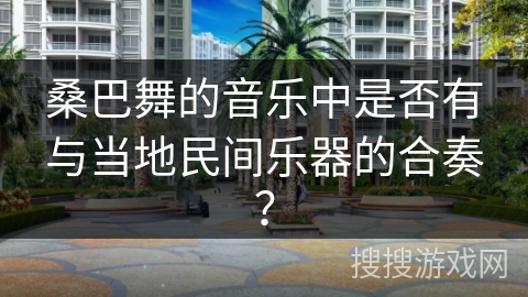 桑巴舞的音乐中是否有与当地民间乐器的合奏？