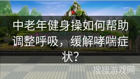 中老年健身操如何帮助调整呼吸，缓解哮喘症状？