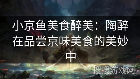 小京鱼美食醉美：陶醉在品尝京味美食的美妙中