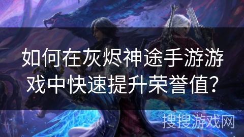 如何在灰烬神途手游游戏中快速提升荣誉值？