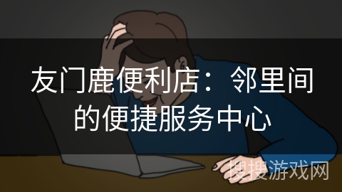 友门鹿便利店：邻里间的便捷服务中心