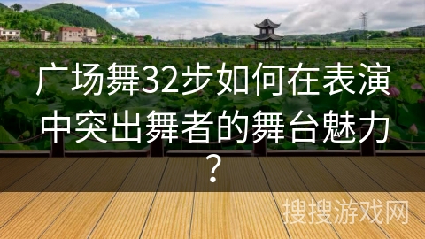 广场舞32步如何在表演中突出舞者的舞台魅力？