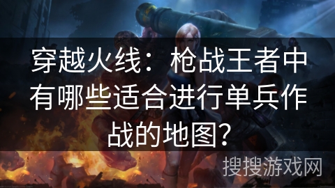 穿越火线：枪战王者中有哪些适合进行单兵作战的地图？