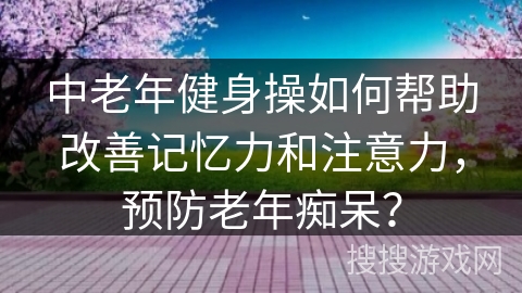 中老年健身操如何帮助改善记忆力和注意力，预防老年痴呆？