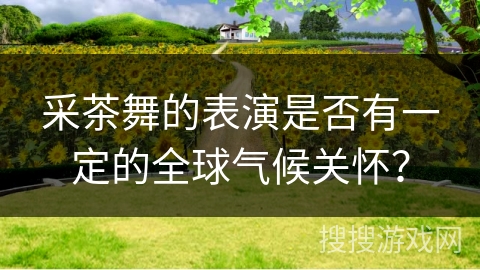采茶舞的表演是否有一定的全球气候关怀？