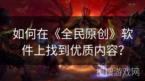 如何在《全民原创》软件上找到优质内容？