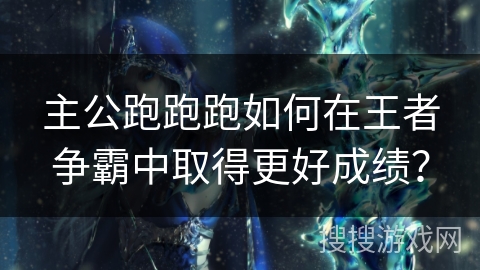 主公跑跑跑如何在王者争霸中取得更好成绩？