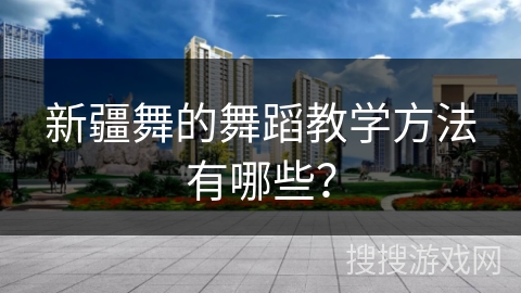 新疆舞的舞蹈教学方法有哪些？