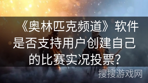《奥林匹克频道》软件是否支持用户创建自己的比赛实况投票？