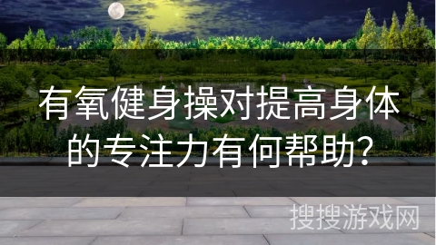 有氧健身操对提高身体的专注力有何帮助？