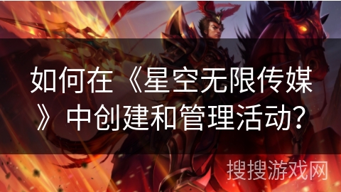 如何在《星空无限传媒》中创建和管理活动？