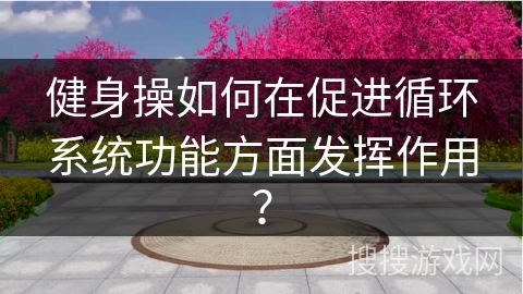 健身操如何在促进循环系统功能方面发挥作用？