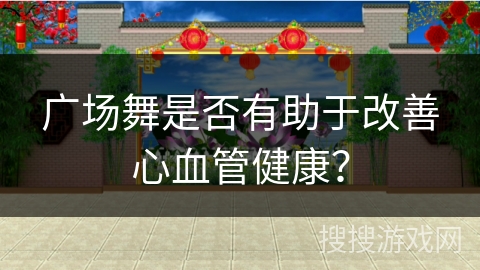 广场舞是否有助于改善心血管健康？