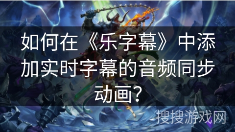 如何在《乐字幕》中添加实时字幕的音频同步动画？