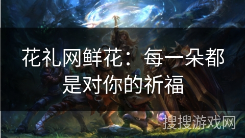 花礼网鲜花：每一朵都是对你的祈福