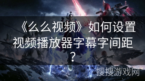 《么么视频》如何设置视频播放器字幕字间距？