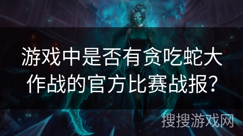 游戏中是否有贪吃蛇大作战的官方比赛战报？