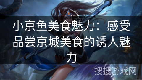 小京鱼美食魅力：感受品尝京城美食的诱人魅力