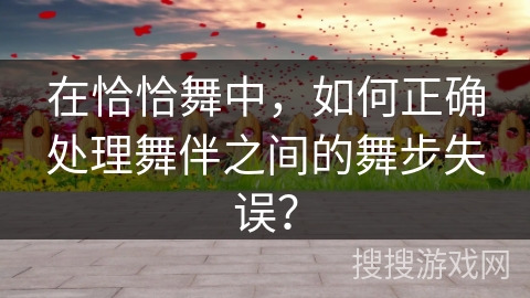 在恰恰舞中，如何正确处理舞伴之间的舞步失误？