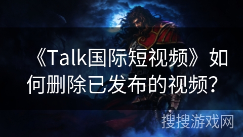 《Talk国际短视频》如何删除已发布的视频？