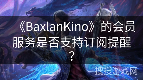 《BaxlanKino》的会员服务是否支持订阅提醒？