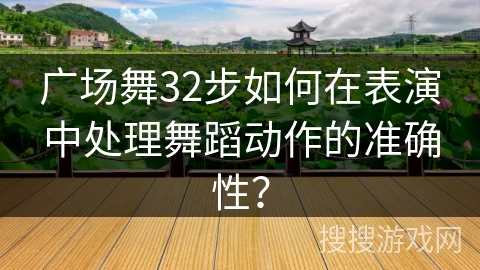 广场舞32步如何在表演中处理舞蹈动作的准确性？