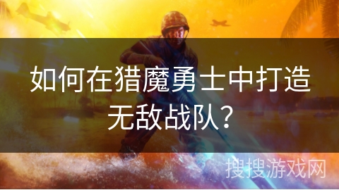 如何在猎魔勇士中打造无敌战队？