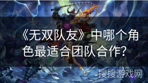 《无双队友》中哪个角色最适合团队合作？