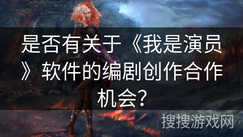 是否有关于《我是演员》软件的编剧创作合作机会？