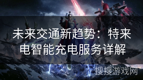 未来交通新趋势：特来电智能充电服务详解