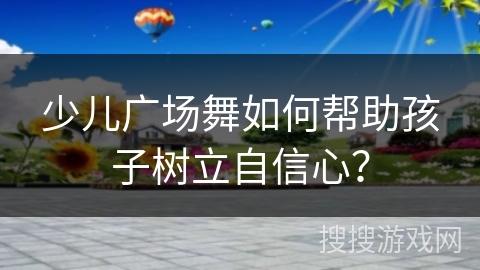 少儿广场舞如何帮助孩子树立自信心？