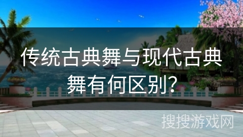 传统古典舞与现代古典舞有何区别？