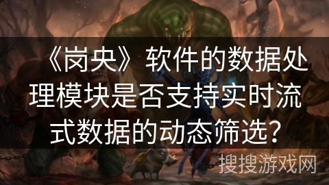 《岗央》软件的数据处理模块是否支持实时流式数据的动态筛选？