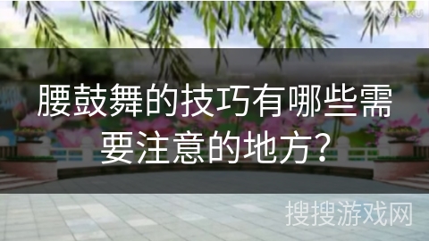 腰鼓舞的技巧有哪些需要注意的地方？