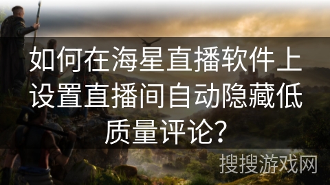 如何在海星直播软件上设置直播间自动隐藏低质量评论？